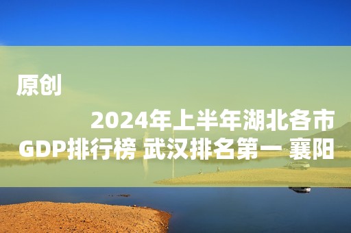 原创
            2024年上半年湖北各市GDP排行榜 武汉排名第一 襄阳增速较慢