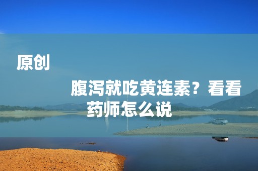 原创
            腹泻就吃黄连素？看看药师怎么说