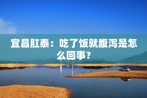 宜昌肛泰：吃了饭就腹泻是怎么回事？