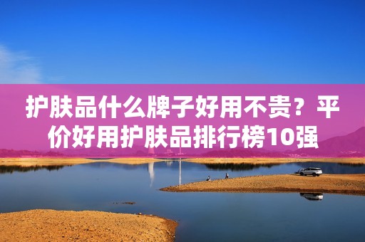 护肤品什么牌子好用不贵？平价好用护肤品排行榜10强