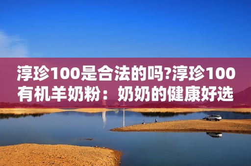 淳珍100是合法的吗?淳珍100有机羊奶粉：奶奶的健康好选择