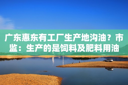 广东惠东有工厂生产地沟油？市监：生产的是饲料及肥料用油