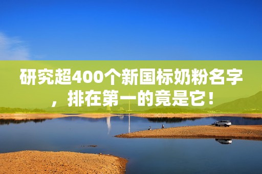 研究超400个新国标奶粉名字，排在第一的竟是它！