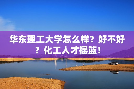 华东理工大学怎么样？好不好？化工人才摇篮！