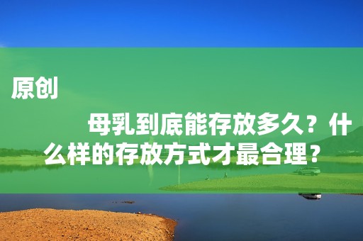 原创
            母乳到底能存放多久？什么样的存放方式才最合理？