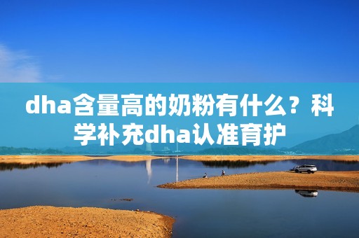 dha含量高的奶粉有什么？科学补充dha认准育护