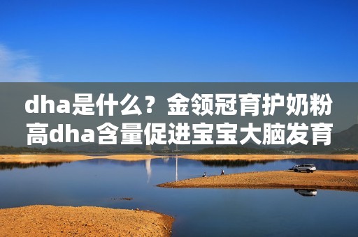 dha是什么？金领冠育护奶粉高dha含量促进宝宝大脑发育