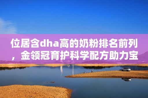 位居含dha高的奶粉排名前列，金领冠育护科学配方助力宝宝成长