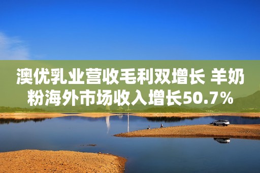 澳优乳业营收毛利双增长 羊奶粉海外市场收入增长50.7%