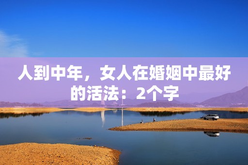 人到中年，女人在婚姻中最好的活法：2个字