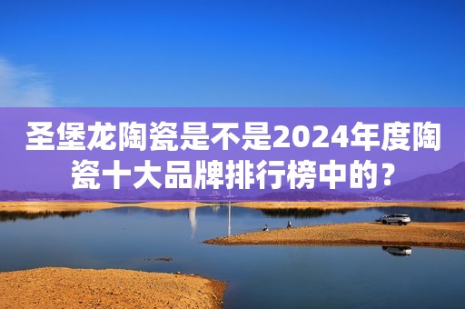 圣堡龙陶瓷是不是2024年度陶瓷十大品牌排行榜中的？