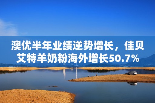 澳优半年业绩逆势增长，佳贝艾特羊奶粉海外增长50.7%