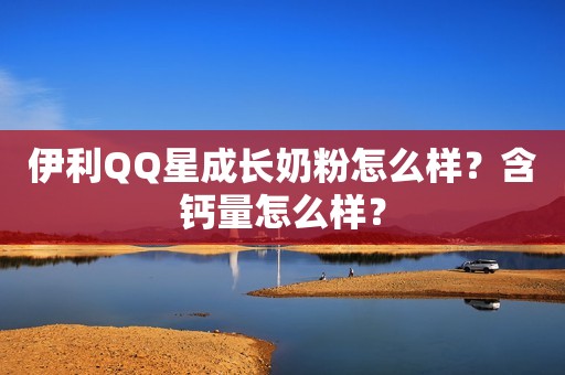 伊利QQ星成长奶粉怎么样？含钙量怎么样？