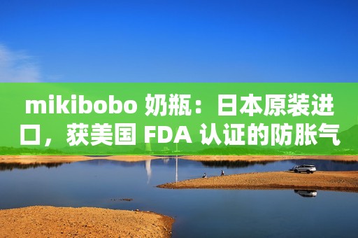 mikibobo 奶瓶：日本原装进口，获美国 FDA 认证的防胀气专家