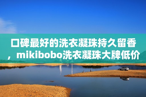 口碑最好的洗衣凝珠持久留香，mikibobo洗衣凝珠大牌低价，进口香氛