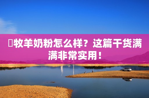 羴牧羊奶粉怎么样？这篇干货满满非常实用！