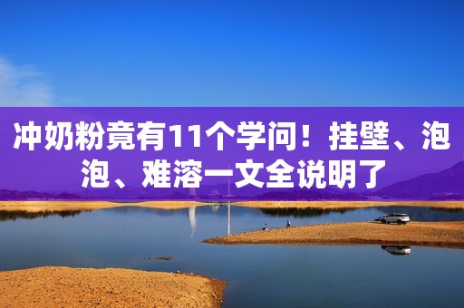 冲奶粉竟有11个学问！挂壁、泡泡、难溶一文全说明了