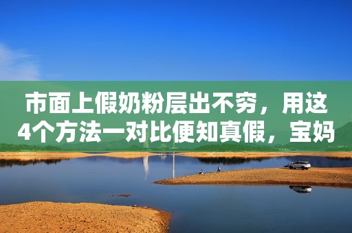 市面上假奶粉层出不穷，用这4个方法一对比便知真假，宝妈要谨记！