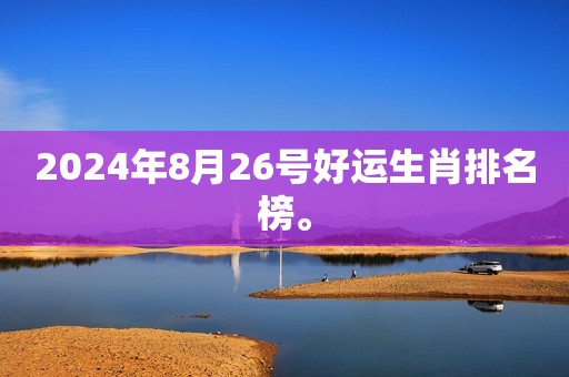 2024年8月26号好运生肖排名榜。