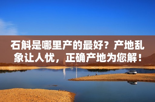 石斛是哪里产的最好？产地乱象让人忧，正确产地为您解！