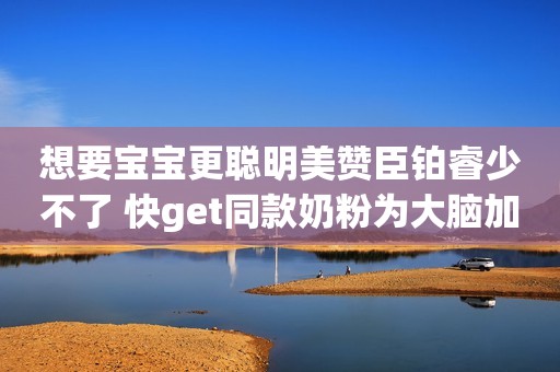 想要宝宝更聪明美赞臣铂睿少不了 快get同款奶粉为大脑加油