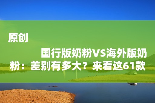 原创
            国行版奶粉VS海外版奶粉：差别有多大？来看这61款的数据（1段）