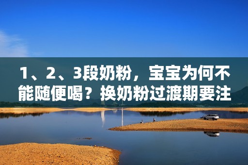 1、2、3段奶粉，宝宝为何不能随便喝？换奶粉过渡期要注意什么