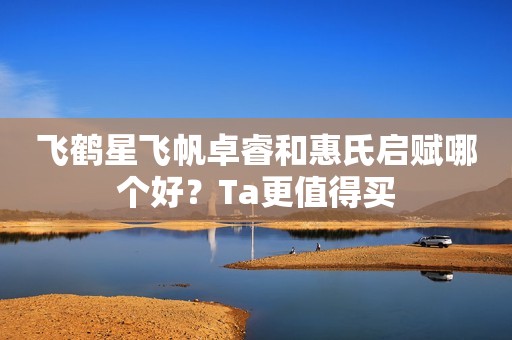 飞鹤星飞帆卓睿和惠氏启赋哪个好？Ta更值得买