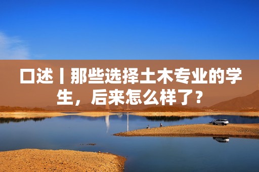 口述丨那些选择土木专业的学生，后来怎么样了？