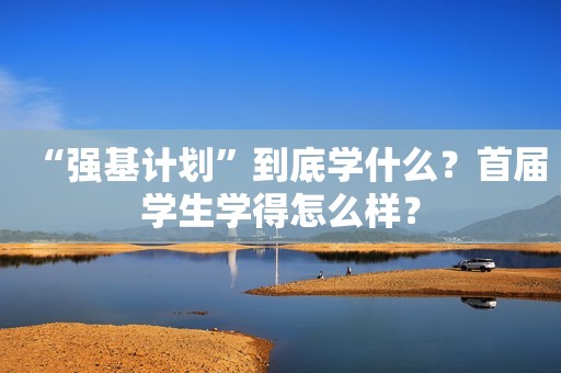 “强基计划”到底学什么？首届学生学得怎么样？