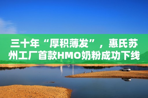 三十年“厚积薄发”，惠氏苏州工厂首款HMO奶粉成功下线！