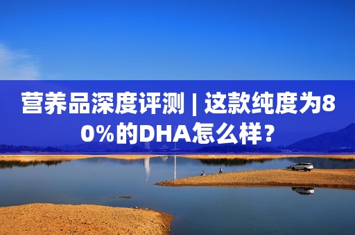 营养品深度评测 | 这款纯度为80%的DHA怎么样？