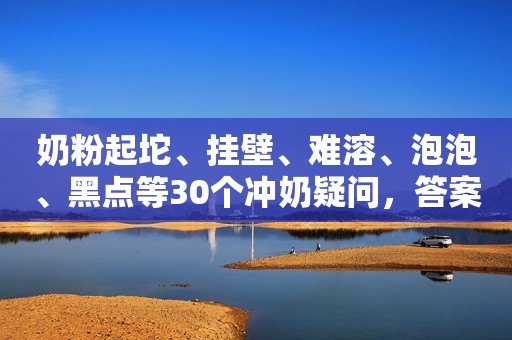 奶粉起坨、挂壁、难溶、泡泡、黑点等30个冲奶疑问，答案都在这里