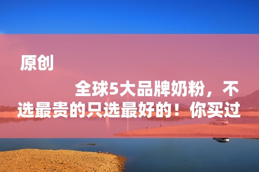 原创
            全球5大品牌奶粉，不选最贵的只选最好的！你买过吗？