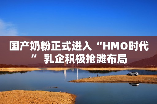 国产奶粉正式进入“HMO时代” 乳企积极抢滩布局