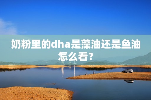 奶粉里的dha是藻油还是鱼油怎么看？