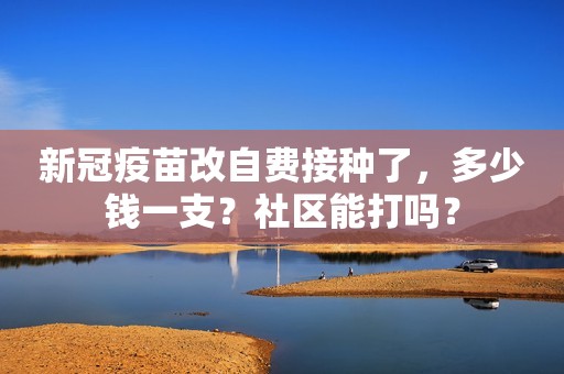 新冠疫苗改自费接种了，多少钱一支？社区能打吗？