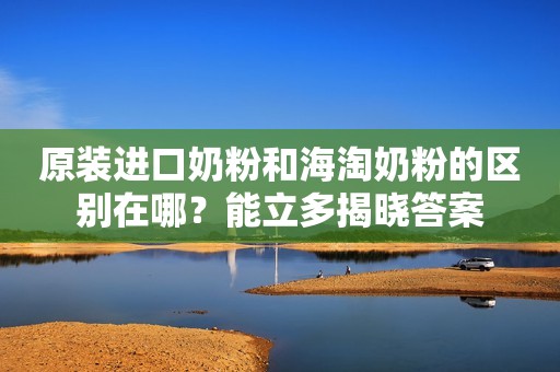 原装进口奶粉和海淘奶粉的区别在哪？能立多揭晓答案