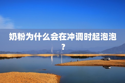 奶粉为什么会在冲调时起泡泡？