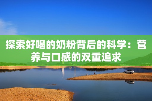 探索好喝的奶粉背后的科学：营养与口感的双重追求