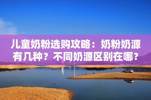 儿童奶粉选购攻略：奶粉奶源有几种？不同奶源区别在哪？