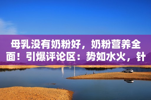 母乳没有奶粉好，奶粉营养全面！引爆评论区：势如水火，针锋相对