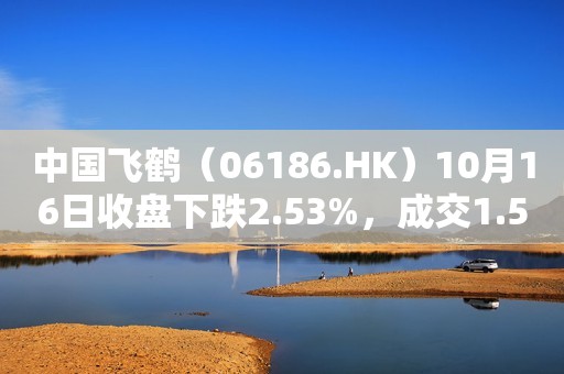 中国飞鹤（06186.HK）10月16日收盘下跌2.53%，成交1.59亿港元