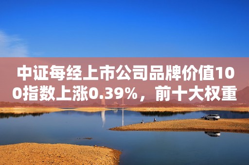 中证每经上市公司品牌价值100指数上涨0.39%，前十大权重包含腾讯控股等