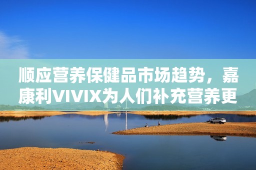 顺应营养保健品市场趋势，嘉康利VIVIX为人们补充营养更添便利