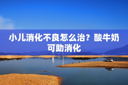 小儿消化不良怎么治？酸牛奶可助消化